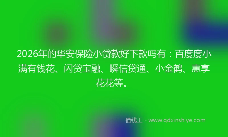 2026年的华安保险小贷款好下款吗有：百度度小满有钱花、闪贷宝融、瞬信贷通、小金鹤、惠享花花等。