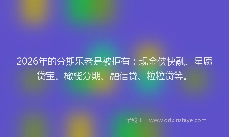 2026年的分期乐老是被拒有：现金侠快融、星愿贷宝、橄榄分期、融信贷、粒粒贷等。