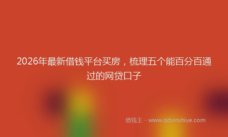 2026年最新借钱平台买房,梳理五个能百分百通过的网贷口子