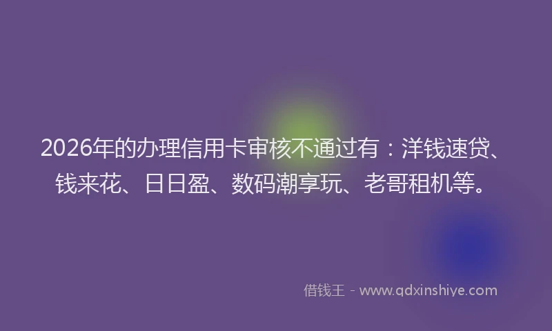 2026年的办理信用卡审核不通过有:洋钱速贷、钱来花、日日盈、数码潮享玩、老哥租机等。