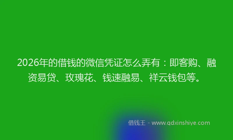 2026年的借钱的微信凭证怎么弄有:即客购、融资易贷、玫瑰花、钱速融易、祥云钱包等。