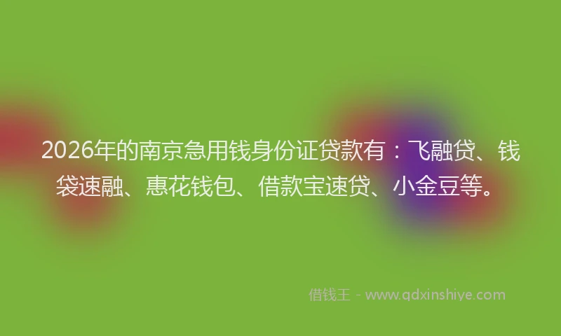 2026年的南京急用钱身份证贷款有：飞融贷、钱袋速融、惠花钱包、借款宝速贷、小金豆等。