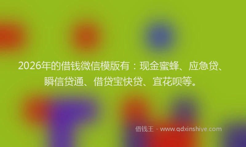 2026年的借钱微信模版有：现金蜜蜂、应急贷、瞬信贷通、借贷宝快贷、宜花呗等。