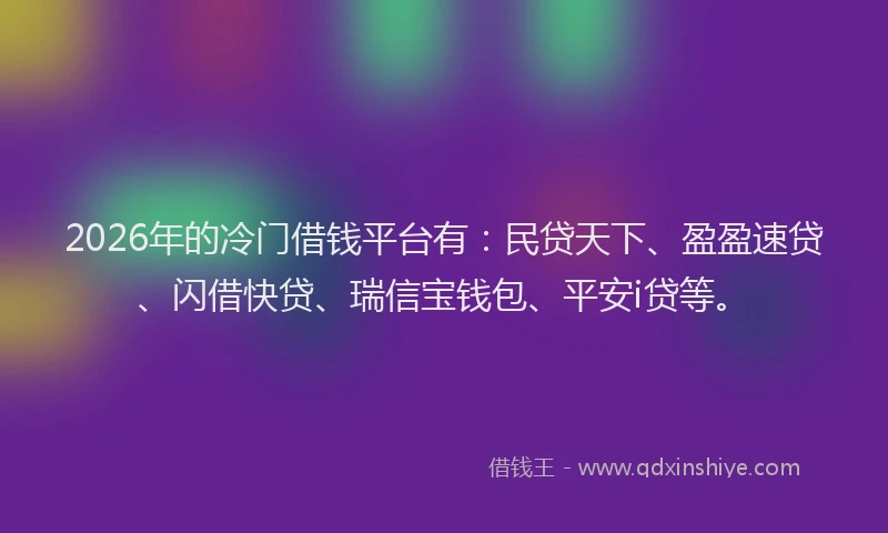 2026年的冷门借钱平台有：民贷天下、盈盈速贷、闪借快贷、瑞信宝钱包、平安i贷等。