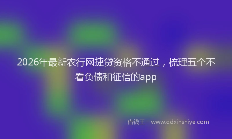 2026年最新农行网捷贷资格不通过,梳理五个不看负债和征信的app