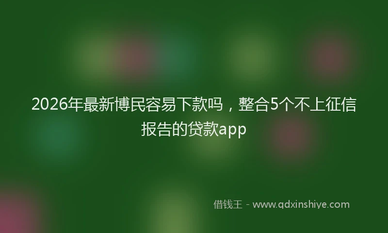 2026年最新博民容易下款吗,整合5个不上征信报告的贷款app