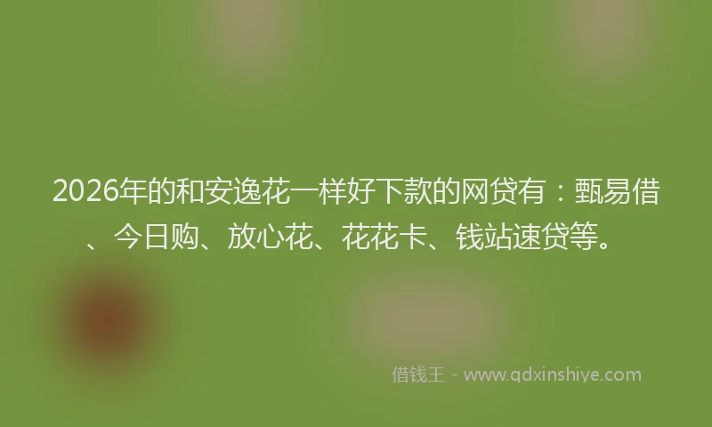 2026年的和安逸花一样好下款的网贷有：甄易借、今日购、放心花、花花卡、钱站速贷等。