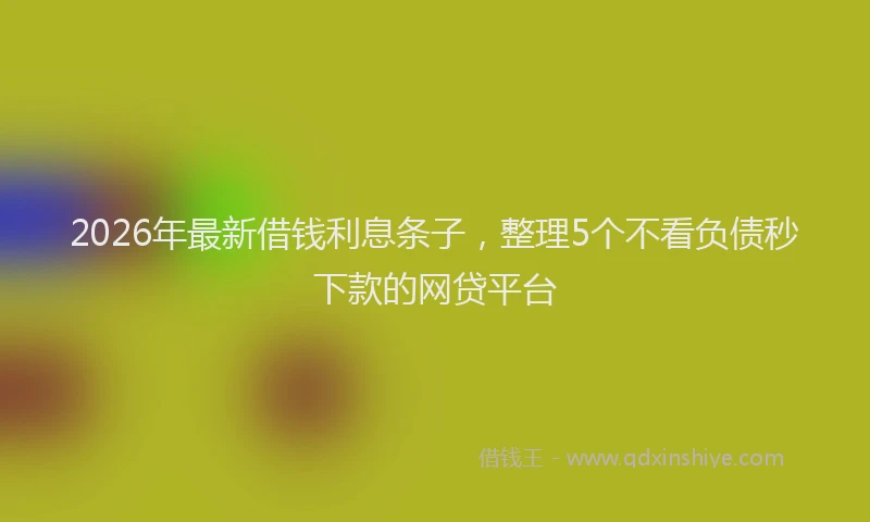 2026年最新借钱利息条子，整理5个不看负债秒下款的网贷平台