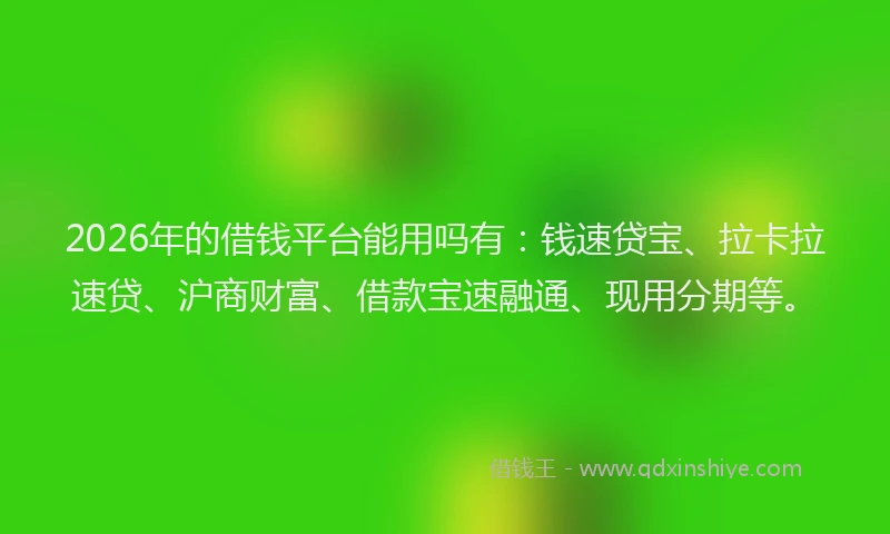 2026年的借钱平台能用吗有：钱速贷宝、拉卡拉速贷、沪商财富、借款宝速融通、现用分期等。