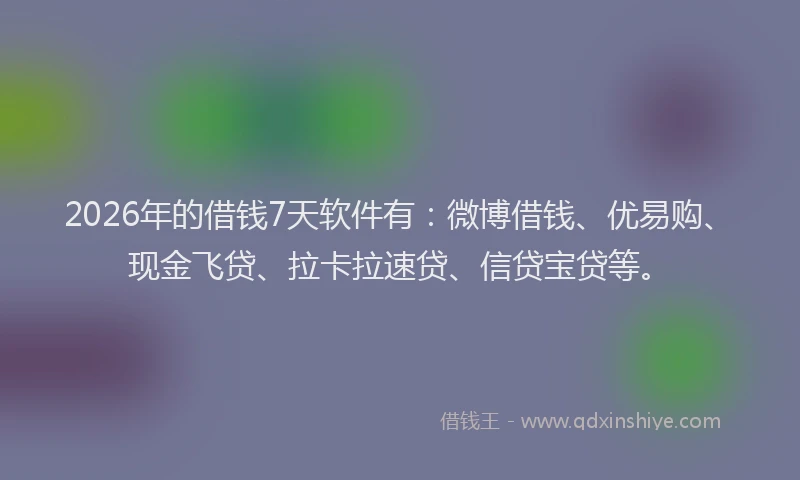 2026年的借钱7天软件有:微博借钱、优易购、现金飞贷、拉卡拉速贷、信贷宝贷等。