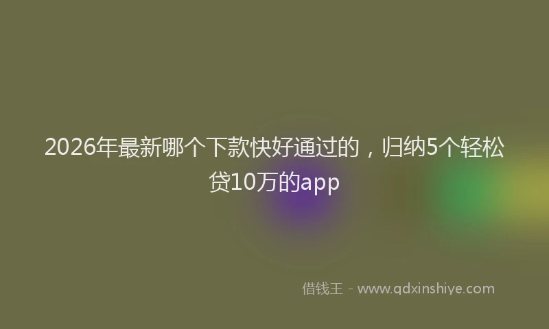 2026年最新哪个下款快好通过的，归纳5个轻松贷10万的app