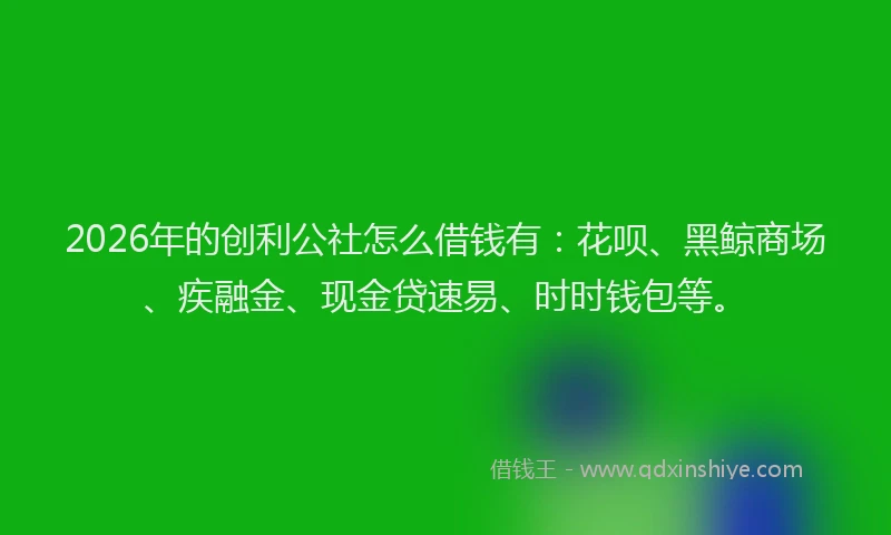 2026年的创利公社怎么借钱有：花呗、黑鲸商场、疾融金、现金贷速易、时时钱包等。