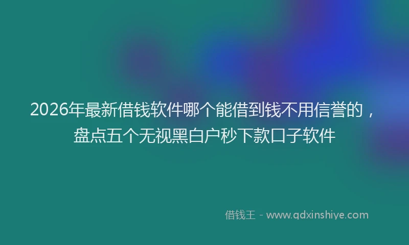 2026年最新借钱软件哪个能借到钱不用信誉的，盘点五个无视黑白户秒下款口子软件