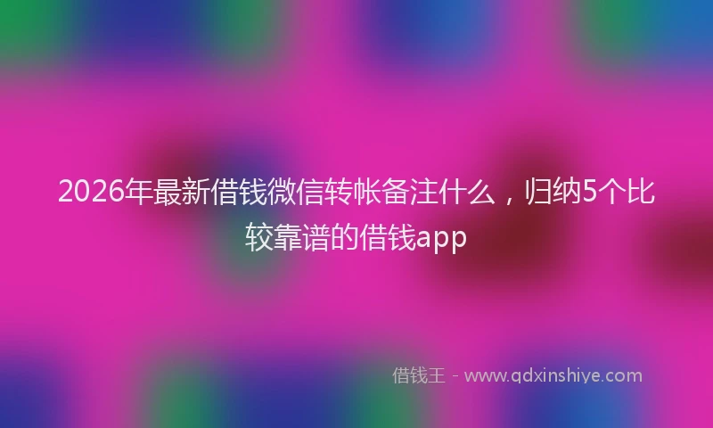 2026年最新借钱微信转帐备注什么,归纳5个比较靠谱的借钱app