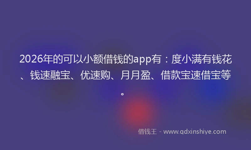 2026年的可以小额借钱的app有：度小满有钱花、钱速融宝、优速购、月月盈、借款宝速借宝等。