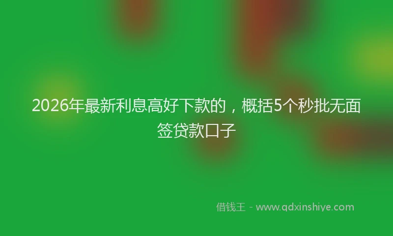 2026年最新利息高好下款的,概括5个秒批无面签贷款口子