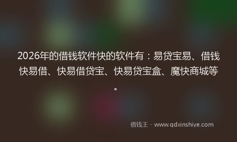 2026年的借钱软件快的软件有：易贷宝易、借钱快易借、快易借贷宝、快易贷宝盒、魔快商城等。