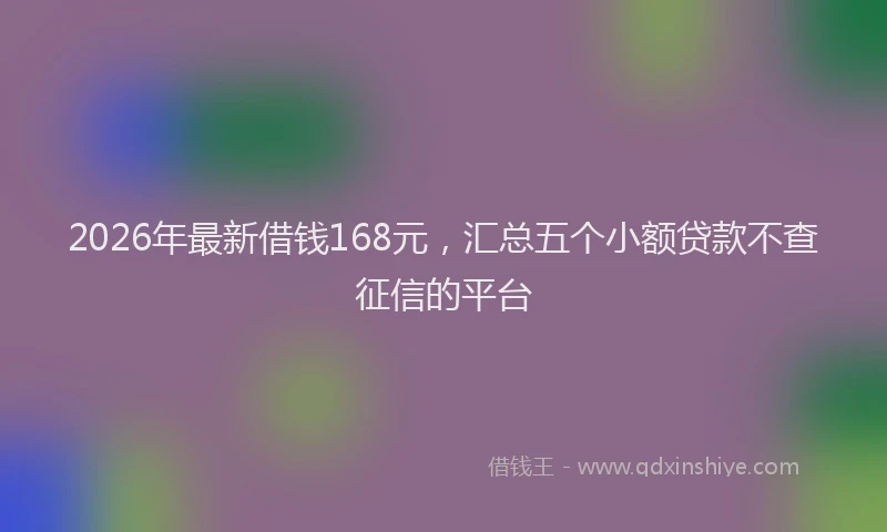 2026年最新借钱168元，汇总五个小额贷款不查征信的平台