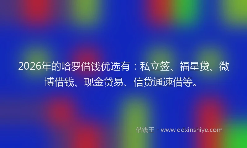 2026年的哈罗借钱优选有：私立签、福星贷、微博借钱、现金贷易、信贷通速借等。