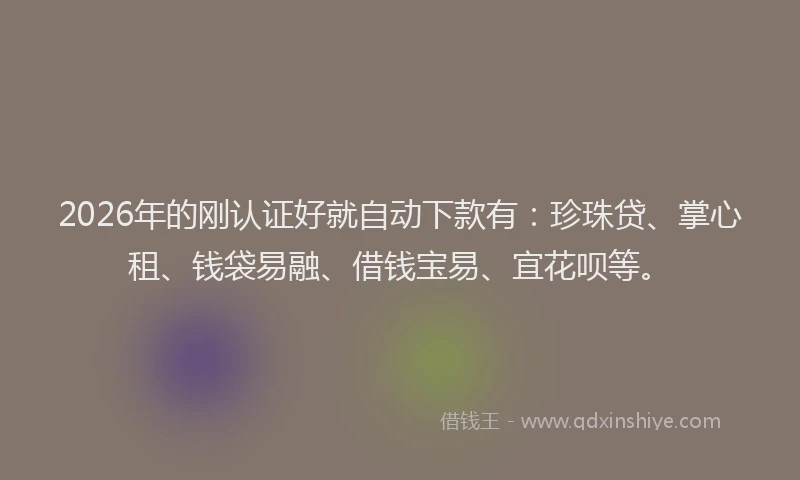 2026年的刚认证好就自动下款有：珍珠贷、掌心租、钱袋易融、借钱宝易、宜花呗等。