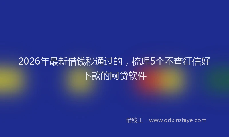 2026年最新借钱秒通过的，梳理5个不查征信好下款的网贷软件
