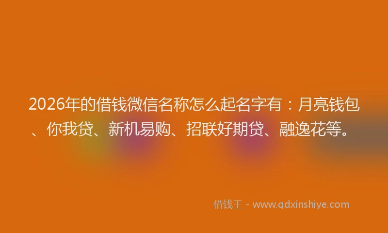 2026年的借钱微信名称怎么起名字有:月亮钱包、你我贷、新机易购、招联好期贷、融逸花等。