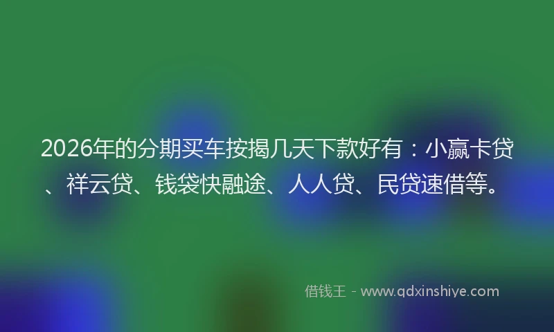 2026年的分期买车按揭几天下款好有:小赢卡贷、祥云贷、钱袋快融途、人人贷、民贷速借等。