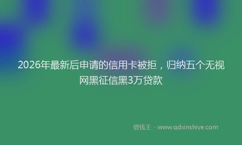 2026年最新后申请的信用卡被拒，归纳五个无视网黑征信黑3万贷款