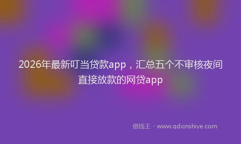 2026年最新叮当贷款app，汇总五个不审核夜间直接放款的网贷app