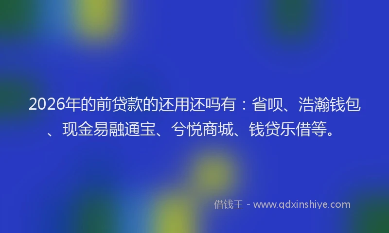 2026年的前贷款的还用还吗有：省呗、浩瀚钱包、现金易融通宝、兮悦商城、钱贷乐借等。