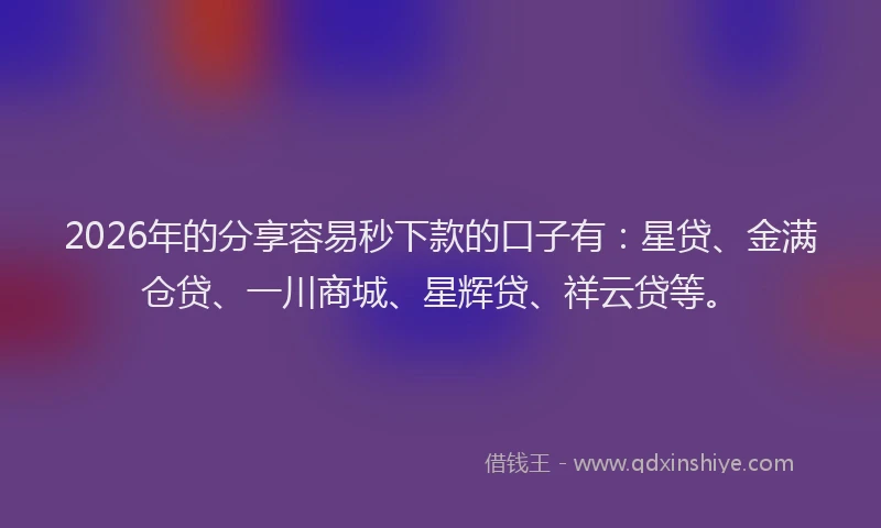 2026年的分享容易秒下款的口子有:星贷、金满仓贷、一川商城、星辉贷、祥云贷等。