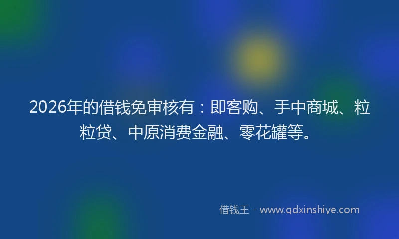 2026年的借钱免审核有:即客购、手中商城、粒粒贷、中原消费金融、零花罐等。