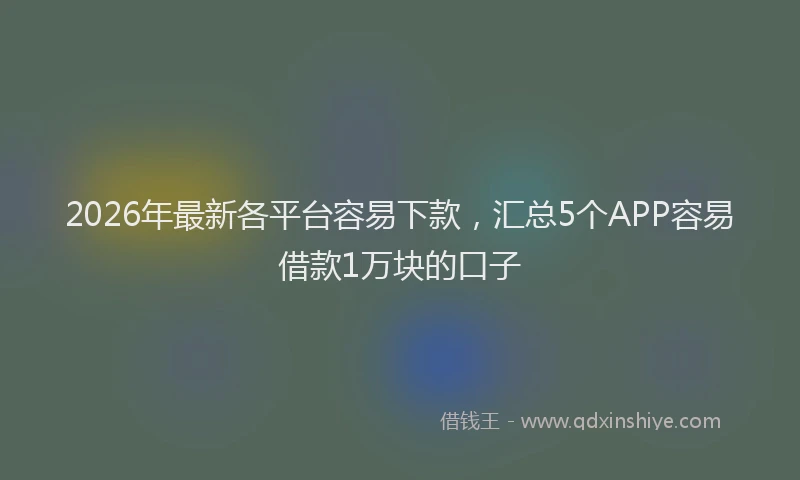 2026年最新各平台容易下款，汇总5个APP容易借款1万块的口子