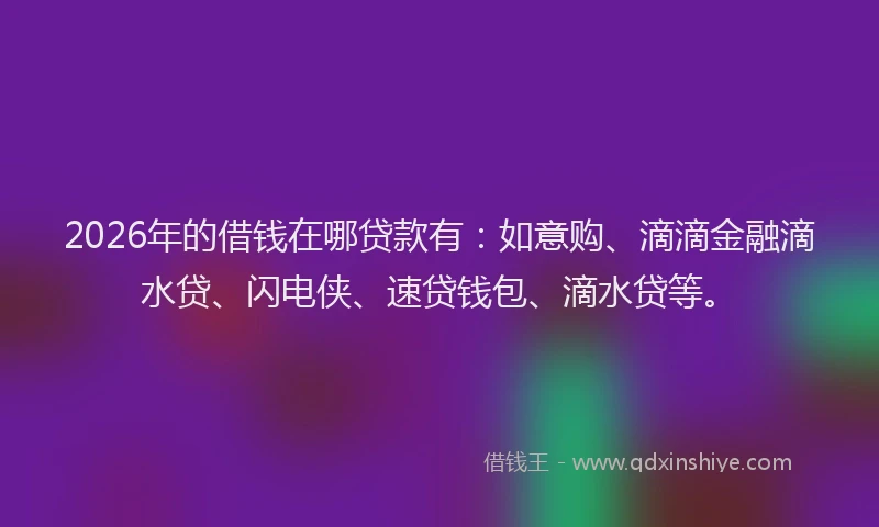 2026年的借钱在哪贷款有：如意购、滴滴金融滴水贷、闪电侠、速贷钱包、滴水贷等。