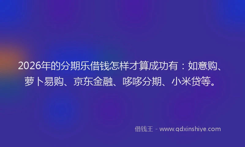2026年的分期乐借钱怎样才算成功有：如意购、萝卜易购、京东金融、哆哆分期、小米贷等。