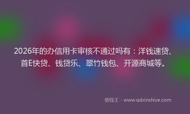 2026年的办信用卡审核不通过吗有：洋钱速贷、首E快贷、钱贷乐、翠竹钱包、开源商城等。