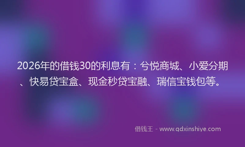 2026年的借钱30的利息有:兮悦商城、小爱分期、快易贷宝盒、现金秒贷宝融、瑞信宝钱包等。