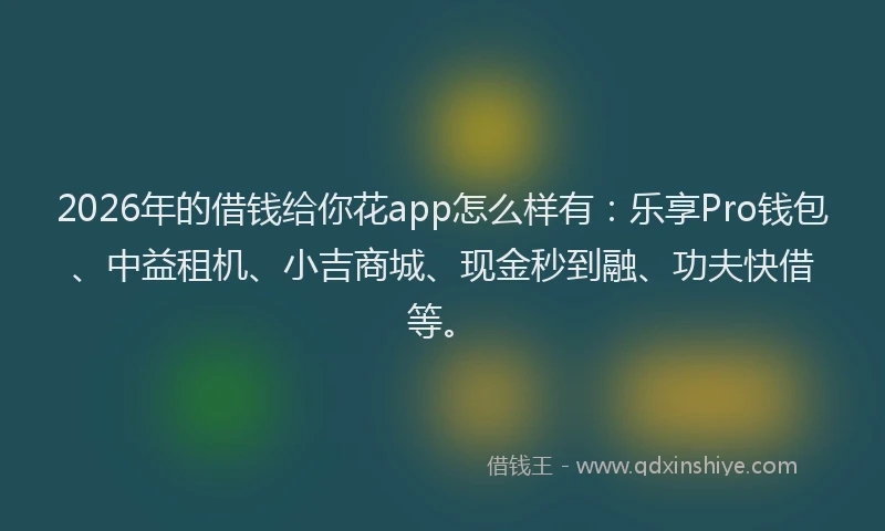 2026年的借钱给你花app怎么样有：乐享Pro钱包、中益租机、小吉商城、现金秒到融、功夫快借等。