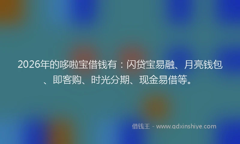 2026年的哆啦宝借钱有:闪贷宝易融、月亮钱包、即客购、时光分期、现金易借等。