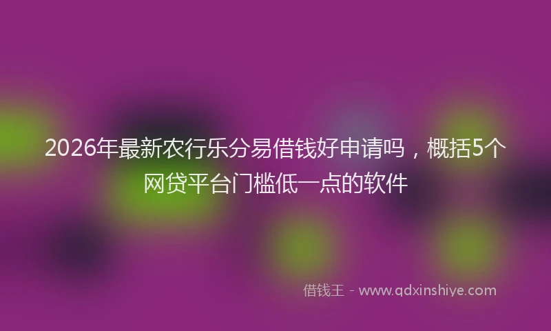 2026年最新农行乐分易借钱好申请吗,概括5个网贷平台门槛低一点的软件