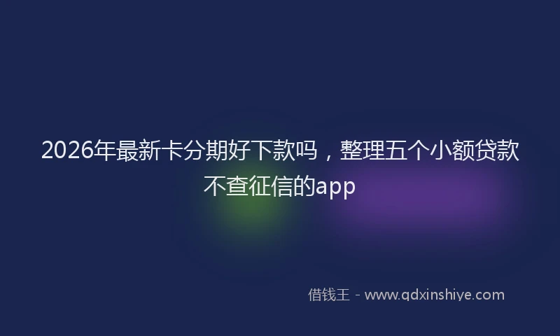 2026年最新卡分期好下款吗，整理五个小额贷款不查征信的app