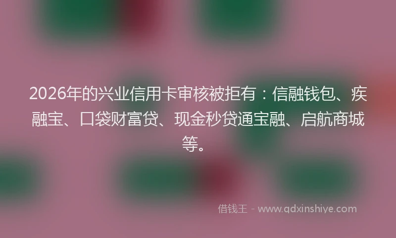 2026年的兴业信用卡审核被拒有：信融钱包、疾融宝、口袋财富贷、现金秒贷通宝融、启航商城等。