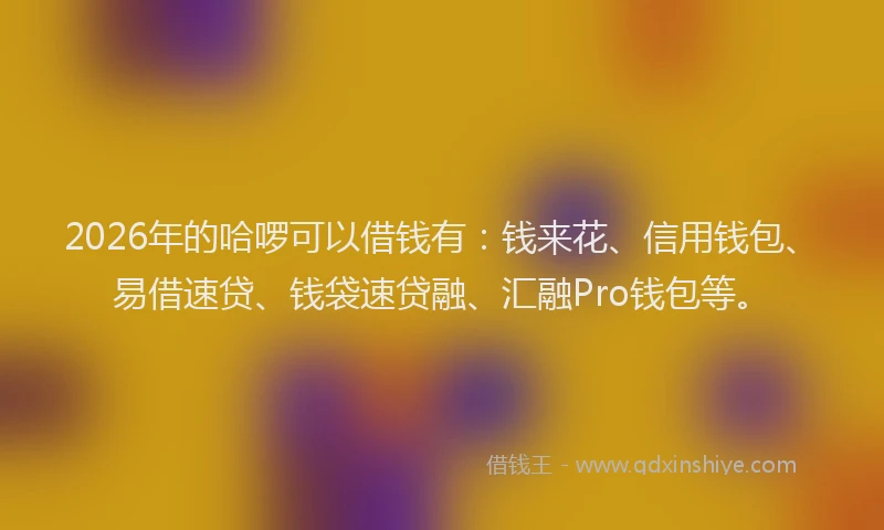 2026年的哈啰可以借钱有:钱来花、信用钱包、易借速贷、钱袋速贷融、汇融Pro钱包等。