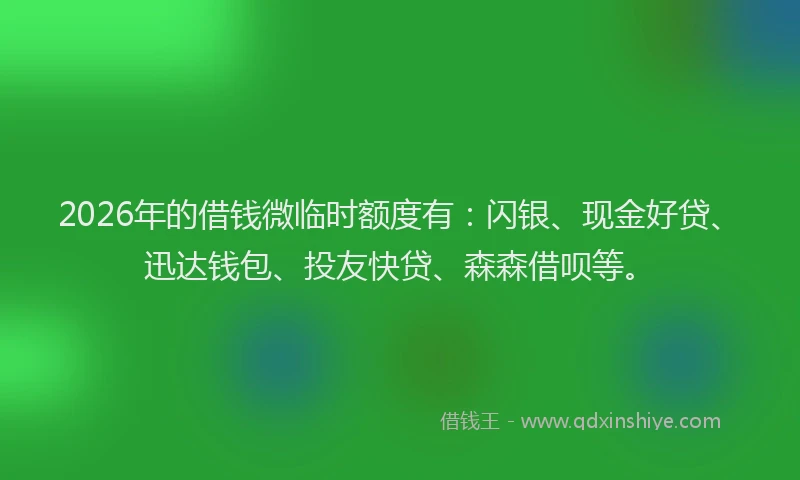 2026年的借钱微临时额度有:闪银、现金好贷、迅达钱包、投友快贷、森森借呗等。