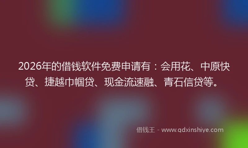 2026年的借钱软件免费申请有：会用花、中原快贷、捷越巾帼贷、现金流速融、青石信贷等。