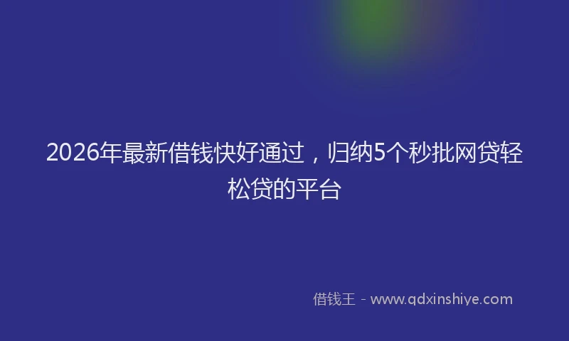 2026年最新借钱快好通过，归纳5个秒批网贷轻松贷的平台