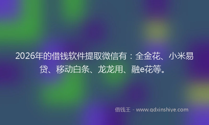 2026年的借钱软件提取微信有：全金花、小米易贷、移动白条、龙龙用、融e花等。