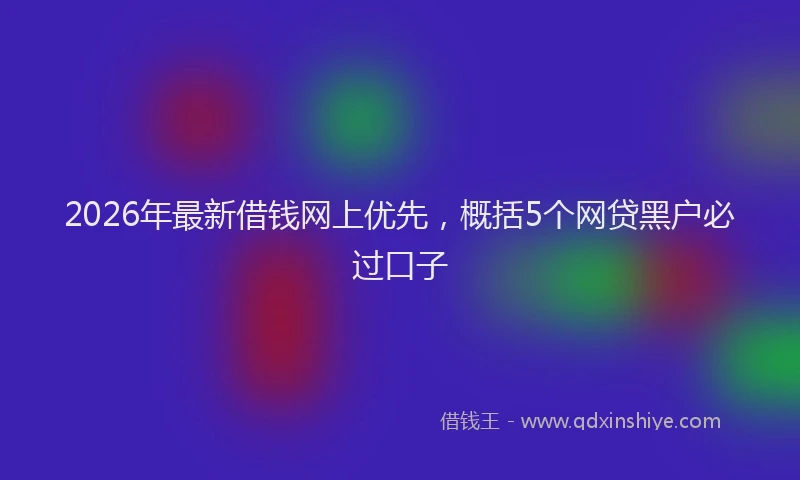 2026年最新借钱网上优先，概括5个网贷黑户必过口子