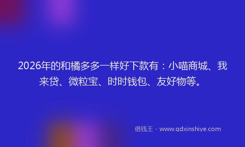 2026年的和橘多多一样好下款有：小喵商城、我来贷、微粒宝、时时钱包、友好物等。