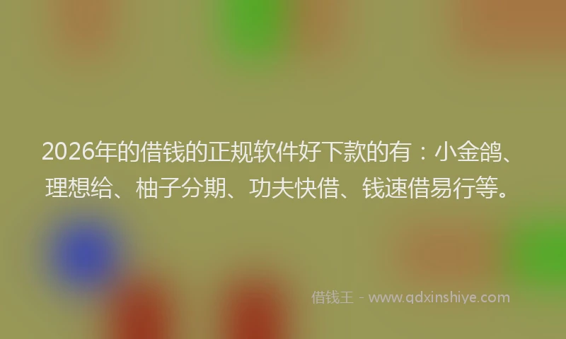 2026年的借钱的正规软件好下款的有：小金鸽、理想给、柚子分期、功夫快借、钱速借易行等。